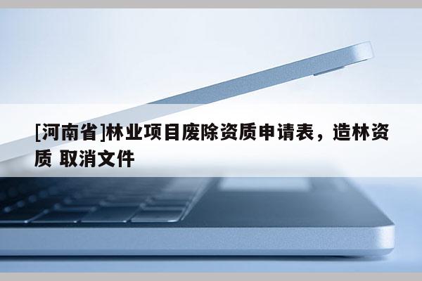 [河南省]林業項目廢除資質申請表，造林資質 取消文件