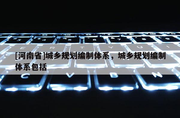 [河南省]城鄉規劃編制體系，城鄉規劃編制體系包括