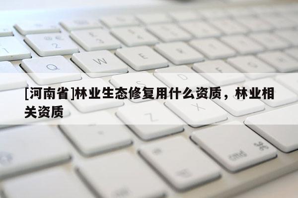[河南省]林業生態修復用什么資質，林業相關資質