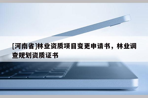 [河南省]林業資質項目變更申請書，林業調查規劃資質證書