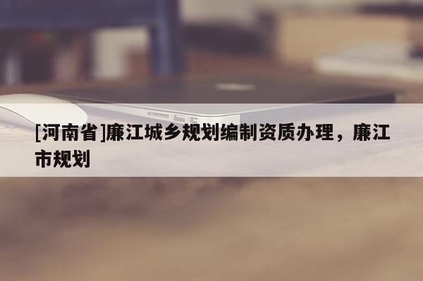 [河南省]廉江城鄉(xiāng)規(guī)劃編制資質辦理，廉江市規(guī)劃