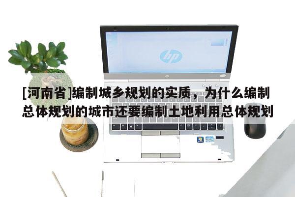 [河南省]編制城鄉規劃的實質，為什么編制總體規劃的城市還要編制土地利用總體規劃