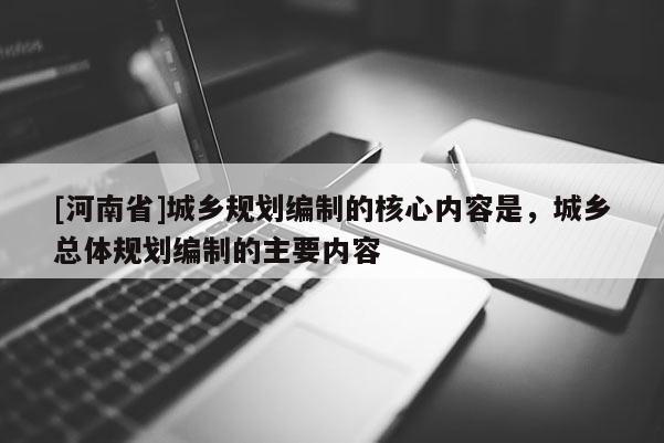 [河南省]城鄉(xiāng)規(guī)劃編制的核心內容是，城鄉(xiāng)總體規(guī)劃編制的主要內容