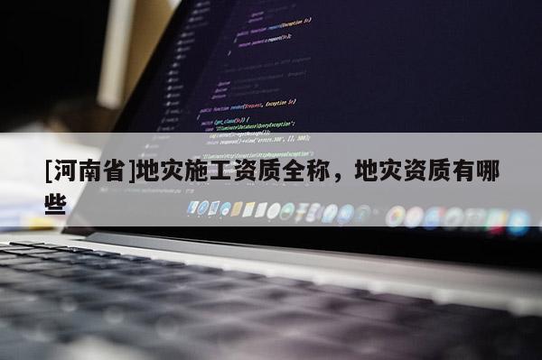 [河南省]地災施工資質全稱，地災資質有哪些