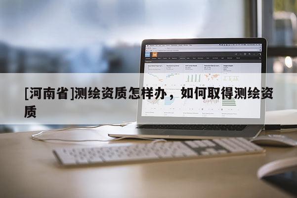 [河南省]測繪資質(zhì)怎樣辦，如何取得測繪資質(zhì)