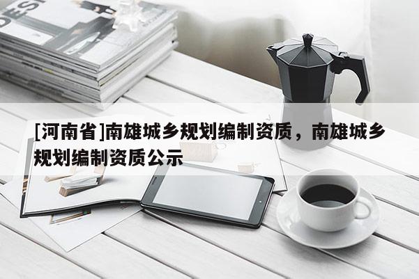 [河南省]南雄城鄉(xiāng)規(guī)劃編制資質(zhì)，南雄城鄉(xiāng)規(guī)劃編制資質(zhì)公示