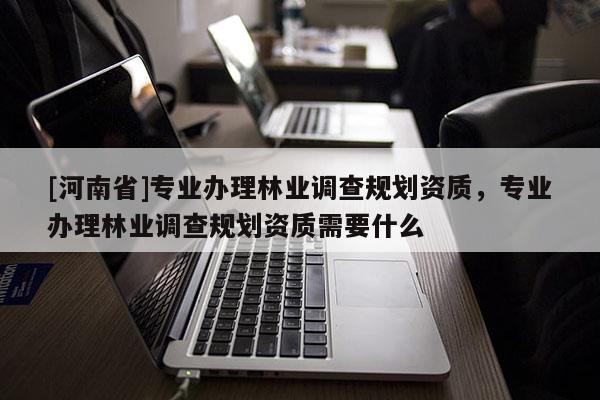 [河南省]專業辦理林業調查規劃資質，專業辦理林業調查規劃資質需要什么