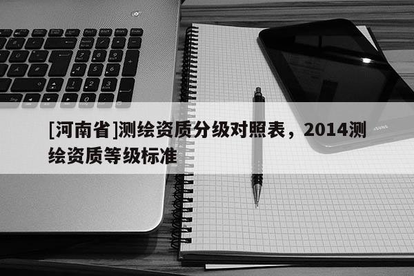 [河南省]測繪資質(zhì)分級對照表，2014測繪資質(zhì)等級標準
