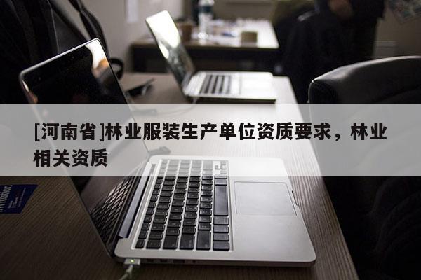 [河南省]林業服裝生產單位資質要求，林業相關資質