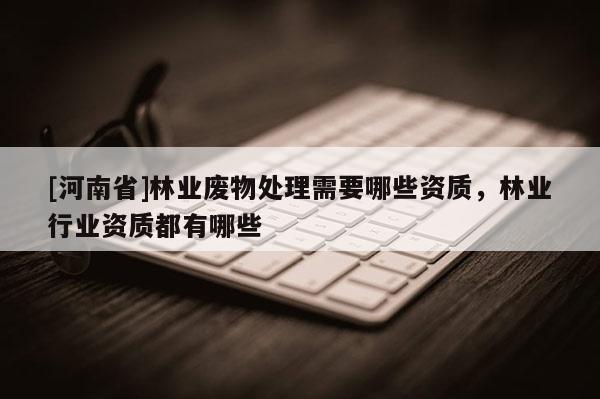 [河南省]林業廢物處理需要哪些資質，林業行業資質都有哪些