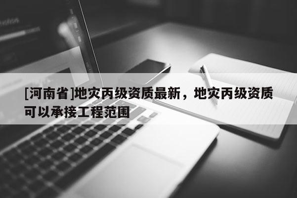 [河南省]地災丙級資質最新，地災丙級資質可以承接工程范圍