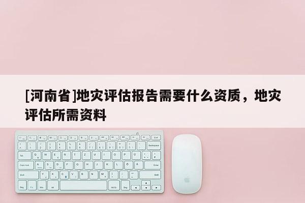 [河南省]地災評估報告需要什么資質，地災評估所需資料