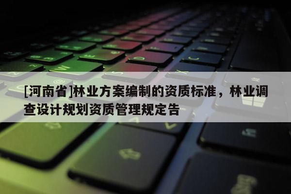 [河南省]林業(yè)方案編制的資質標準，林業(yè)調查設計規(guī)劃資質管理規(guī)定告
