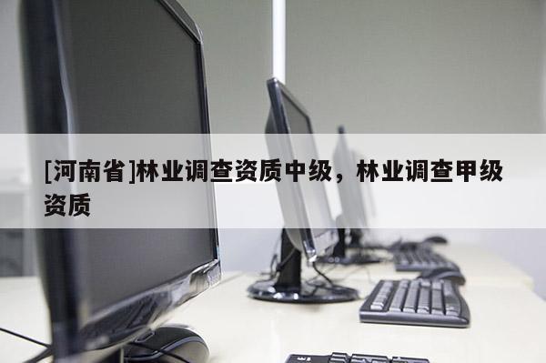 [河南省]林業(yè)調(diào)查資質(zhì)中級(jí)，林業(yè)調(diào)查甲級(jí)資質(zhì)