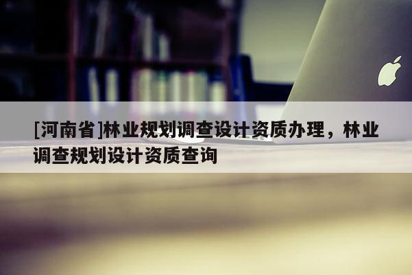 [河南省]林業規劃調查設計資質辦理，林業調查規劃設計資質查詢
