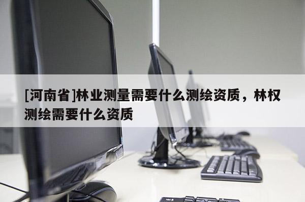 [河南省]林業測量需要什么測繪資質，林權測繪需要什么資質