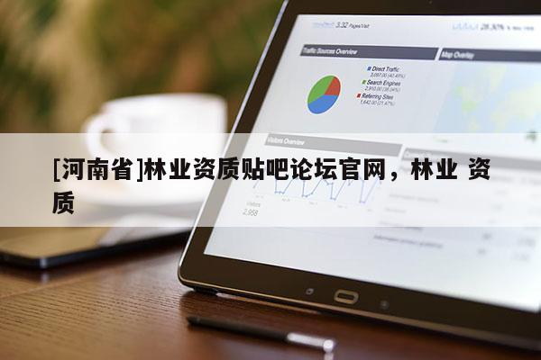 [河南省]林業資質貼吧論壇官網，林業 資質