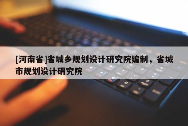 [河南省]省城鄉(xiāng)規(guī)劃設(shè)計(jì)研究院編制，省城市規(guī)劃設(shè)計(jì)研究院