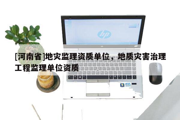 [河南省]地災監(jiān)理資質單位，地質災害治理工程監(jiān)理單位資質