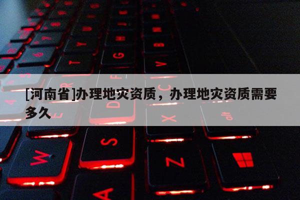 [河南省]辦理地災資質，辦理地災資質需要多久