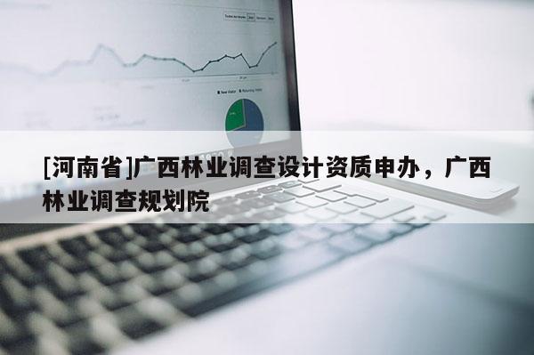 [河南省]廣西林業調查設計資質申辦，廣西林業調查規劃院