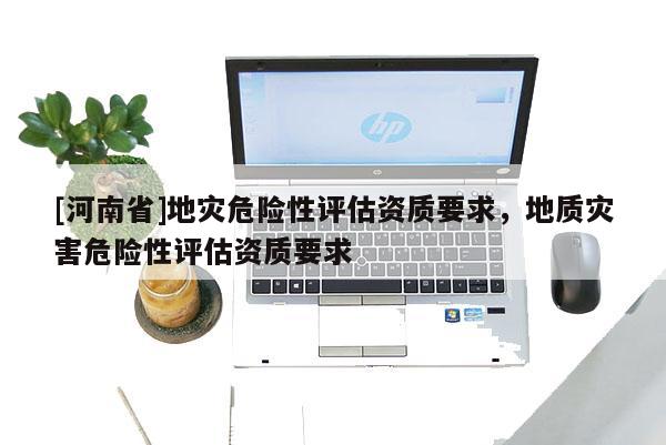 [河南省]地災(zāi)危險性評估資質(zhì)要求，地質(zhì)災(zāi)害危險性評估資質(zhì)要求