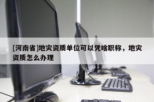 [河南省]地災資質單位可以憑啥職稱，地災資質怎么辦理