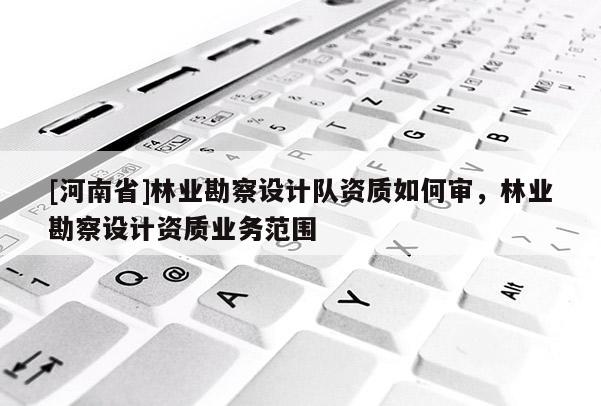 [河南省]林業勘察設計隊資質如何審，林業勘察設計資質業務范圍