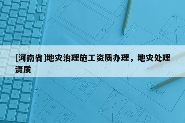 [河南省]地災(zāi)治理施工資質(zhì)辦理，地災(zāi)處理資質(zhì)
