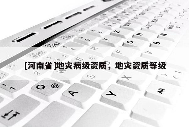 [河南省]地災病級資質，地災資質等級