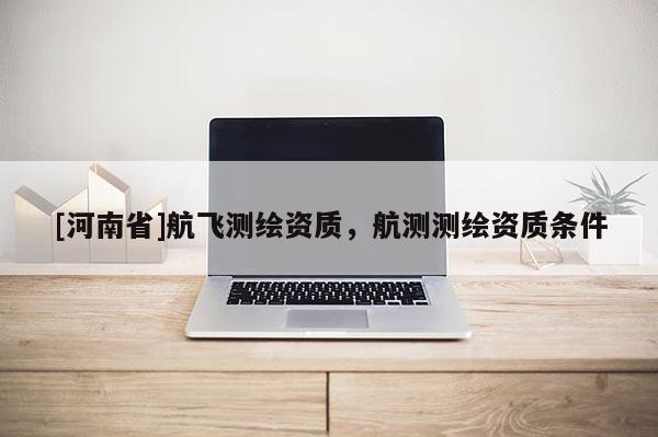 [河南省]航飛測繪資質，航測測繪資質條件