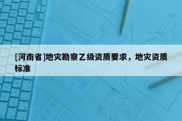[河南省]地災勘察乙級資質要求，地災資質標準