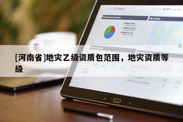 [河南省]地災(zāi)乙級資質(zhì)包范圍，地災(zāi)資質(zhì)等級
