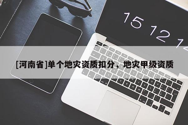 [河南省]單個(gè)地災(zāi)資質(zhì)扣分，地災(zāi)甲級資質(zhì)