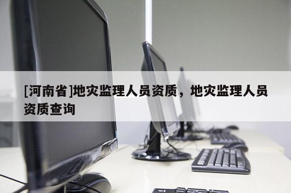 [河南省]地災(zāi)監(jiān)理人員資質(zhì)，地災(zāi)監(jiān)理人員資質(zhì)查詢
