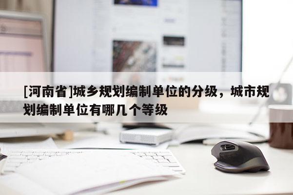[河南省]城鄉規劃編制單位的分級，城市規劃編制單位有哪幾個等級