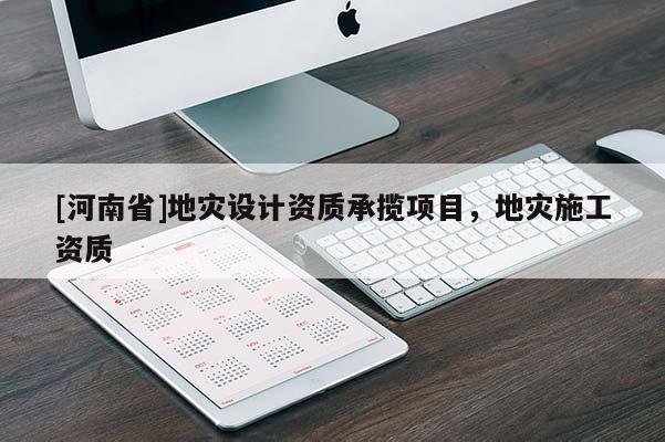 [河南省]地災(zāi)設(shè)計(jì)資質(zhì)承攬項(xiàng)目，地災(zāi)施工資質(zhì)