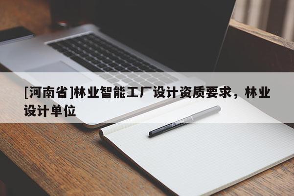 [河南省]林業智能工廠設計資質要求，林業設計單位
