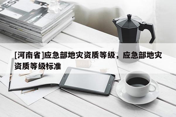 [河南省]應急部地災資質等級，應急部地災資質等級標準