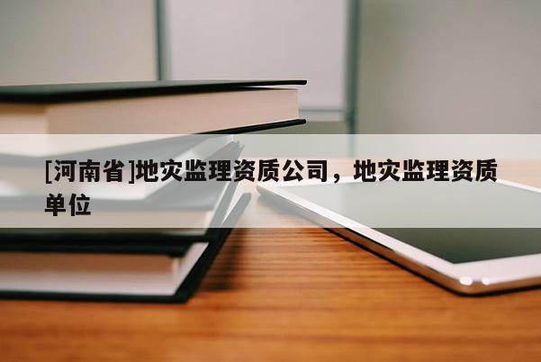 [河南省]地災監理資質公司，地災監理資質單位