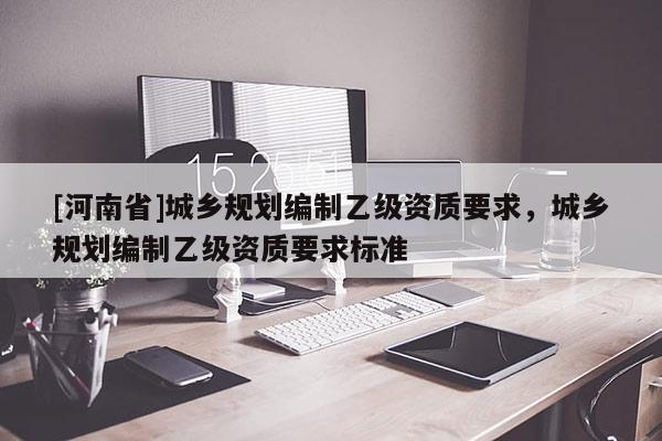 [河南省]城鄉規劃編制乙級資質要求，城鄉規劃編制乙級資質要求標準