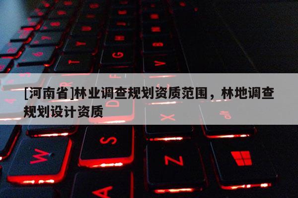 [河南省]林業調查規劃資質范圍，林地調查規劃設計資質