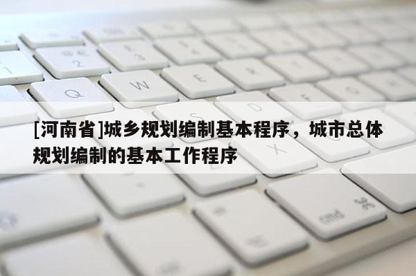 [河南省]城鄉規劃編制基本程序，城市總體規劃編制的基本工作程序