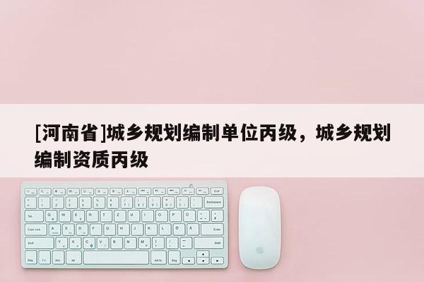 [河南省]城鄉規劃編制單位丙級，城鄉規劃編制資質丙級