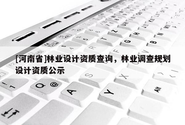 [河南省]林業(yè)設(shè)計資質(zhì)查詢，林業(yè)調(diào)查規(guī)劃設(shè)計資質(zhì)公示