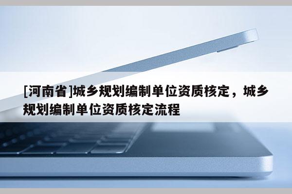 [河南省]城鄉規劃編制單位資質核定，城鄉規劃編制單位資質核定流程