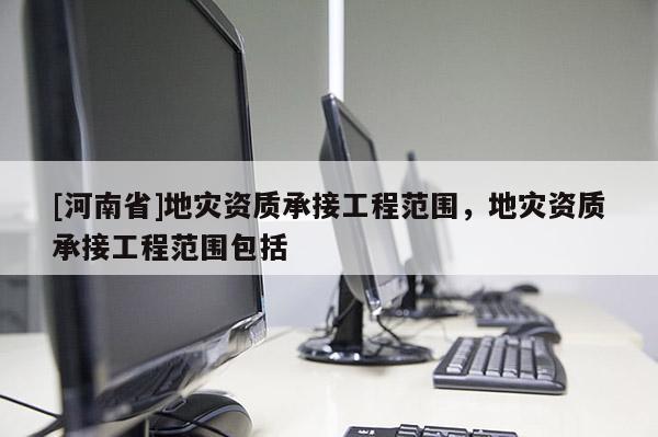 [河南省]地災(zāi)資質(zhì)承接工程范圍，地災(zāi)資質(zhì)承接工程范圍包括