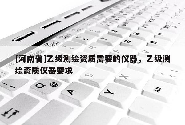 [河南省]乙級測繪資質需要的儀器，乙級測繪資質儀器要求