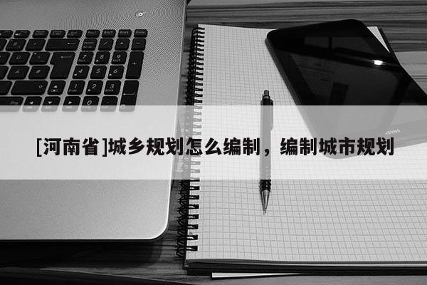 [河南省]城鄉規劃怎么編制，編制城市規劃