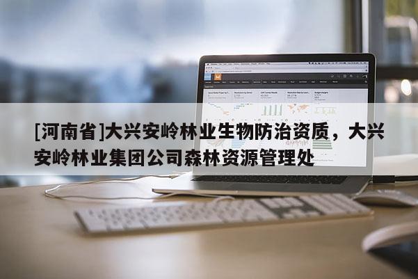 [河南省]大興安嶺林業生物防治資質，大興安嶺林業集團公司森林資源管理處